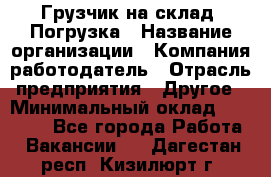 Грузчик на склад. Погрузка › Название организации ­ Компания-работодатель › Отрасль предприятия ­ Другое › Минимальный оклад ­ 20 000 - Все города Работа » Вакансии   . Дагестан респ.,Кизилюрт г.